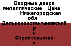 Входные двери металлические › Цена ­ 6 000 - Нижегородская обл., Дальнеконстантиновский р-н Строительство и ремонт » Двери, окна и перегородки   . Нижегородская обл.